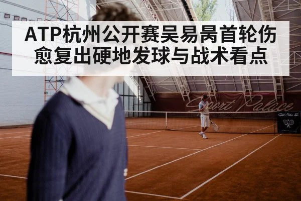 ATP杭州公开赛吴易昺首轮伤愈复出硬地发球与战术看点
