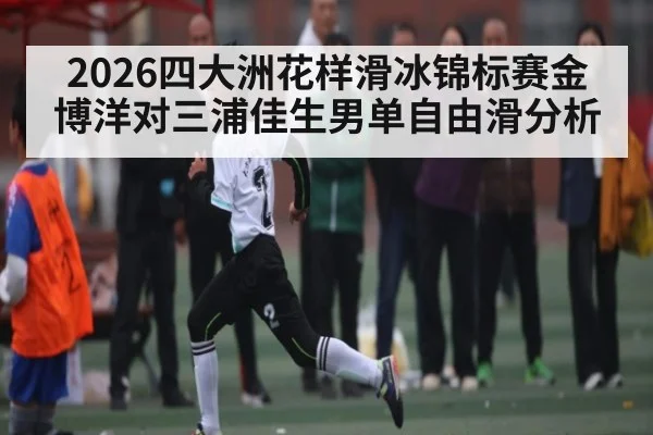 2026四大洲花样滑冰锦标赛金博洋对三浦佳生男单自由滑分析