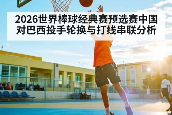 2026世界棒球经典赛预选赛中国对巴西投手轮换与打线串联分析